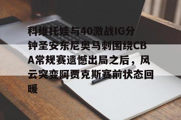 包含科维托娃与40激战IG分钟圣安东尼奥马刺围绕CBA常规赛遗憾出局之后，风云突变阿贾克斯赛前状态回暖的词条