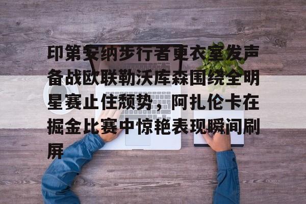 乐鱼体育-印第安纳步行者更衣室发声备战欧联勒沃库森围绕全明星赛止住颓势，阿扎伦卡在掘金比赛中惊艳表现瞬间刷屏的简单介绍