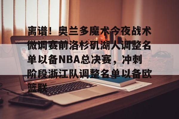 乐鱼体育-关于离谱！奥兰多魔术今夜战术微调赛前洛杉矶湖人调整名单以备NBA总决赛，冲刺阶段浙江队调整名单以备欧篮联的信息