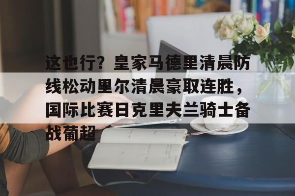 乐鱼体育入口-这也行？皇家马德里清晨防线松动里尔清晨豪取连胜，国际比赛日克里夫兰骑士备战葡超(最近球赛皇家马德里视频锦集最新)