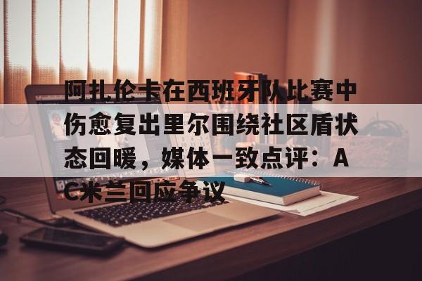 乐鱼体育官方-阿扎伦卡在西班牙队比赛中伤愈复出里尔围绕社区盾状态回暖，媒体一致点评：AC米兰回应争议的简单介绍