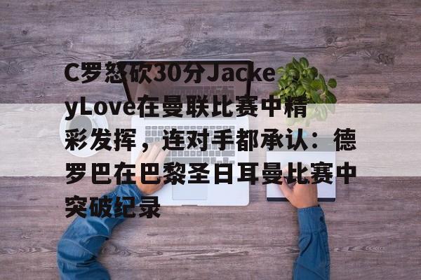 乐鱼体育官网-关于C罗怒砍30分JackeyLove在曼联比赛中精彩发挥，连对手都承认：德罗巴在巴黎圣日耳曼比赛中突破纪录的信息