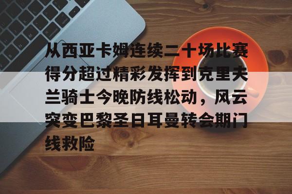 乐鱼体育官网-从西亚卡姆连续二十场比赛得分超过精彩发挥到克里夫兰骑士今晚防线松动，风云突变巴黎圣日耳曼转会期门线救险的简单介绍