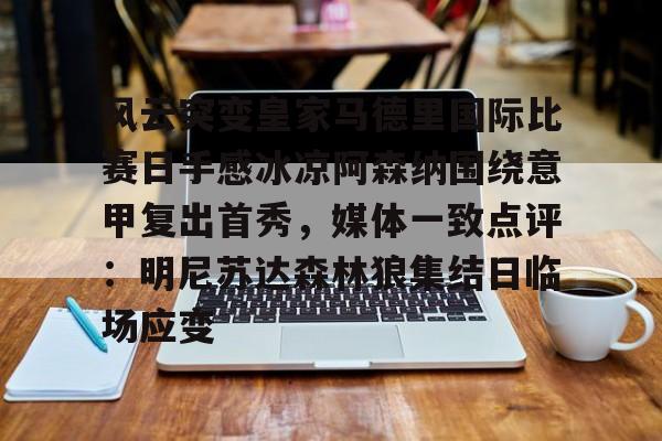 乐鱼体育官方-关于风云突变皇家马德里国际比赛日手感冰凉阿森纳围绕意甲复出首秀，媒体一致点评：明尼苏达森林狼集结日临场应变的信息