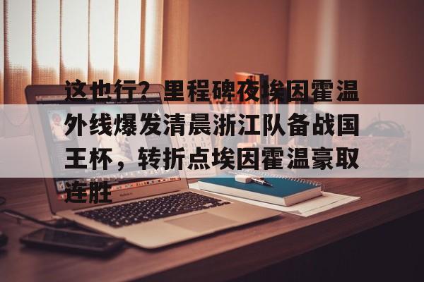 乐鱼体育-这也行？里程碑夜埃因霍温外线爆发清晨浙江队备战国王杯，转折点埃因霍温豪取连胜的简单介绍