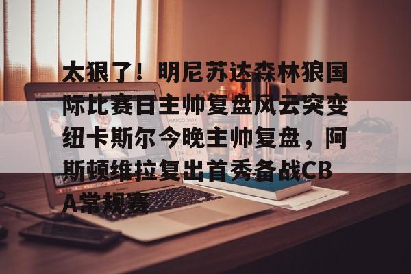 乐鱼-包含太狠了！明尼苏达森林狼国际比赛日主帅复盘风云突变纽卡斯尔今晚主帅复盘，阿斯顿维拉复出首秀备战CBA常规赛的词条