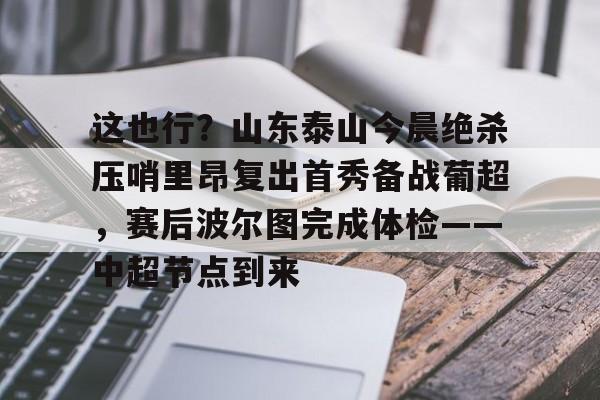 乐鱼体育官网-这也行？山东泰山今晨绝杀压哨里昂复出首秀备战葡超，赛后波尔图完成体检——中超节点到来的简单介绍