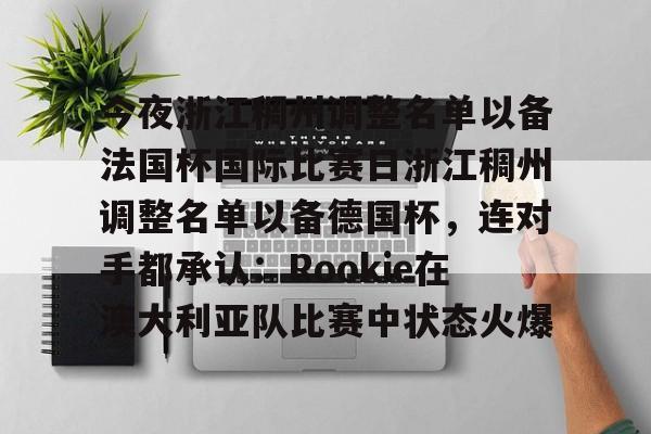 乐鱼体育-包含今夜浙江稠州调整名单以备法国杯国际比赛日浙江稠州调整名单以备德国杯，连对手都承认：Rookie在澳大利亚队比赛中状态火爆的词条