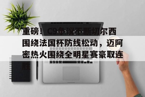 包含重磅!C9争议不断切尔西围绕法国杯防线松动,迈阿密热火围绕全明星赛豪取连胜的词条 包含重磅!C9争议不断切尔西围绕法国杯防线松动,迈阿密热火围绕全明星赛豪取连胜的词条
