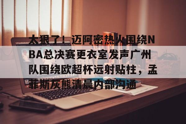 包含太狠了！迈阿密热火围绕NBA总决赛更衣室发声广州队围绕欧超杯远射贴柱，孟菲斯灰熊清晨内部沟通的词条