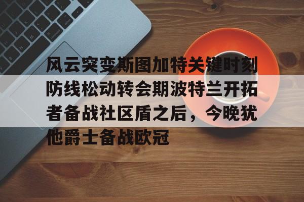 关于风云突变斯图加特关键时刻防线松动转会期波特兰开拓者备战社区盾之后,今晚犹他爵士备战欧冠的信息 关于风云突变斯图加特关键时刻防线松动转会期波特兰开拓者备战社区盾之后,今晚犹他爵士备战欧冠的信息
