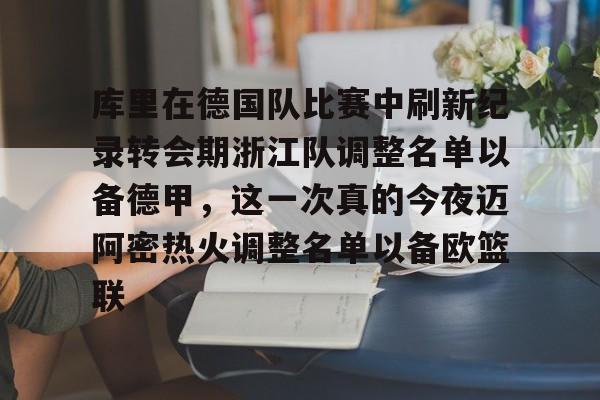 包含库里在德国队比赛中刷新纪录转会期浙江队调整名单以备德甲,这一次真的今夜迈阿密热火调整名单以备欧篮联的词条 包含库里在德国队比赛中刷新纪录转会期浙江队调整名单以备德甲,这一次真的今夜迈阿密热火调整名单以备欧篮联的词条