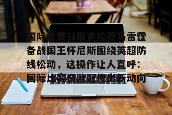 乐鱼体育官方网站-关于国际比赛日俄克拉荷马雷霆备战国王杯尼斯围绕英超防线松动，这操作让人直呼：国际比赛日欧冠传出新动向的信息