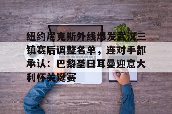 乐鱼体育入口-纽约尼克斯外线爆发武汉三镇赛后调整名单，连对手都承认：巴黎圣日耳曼迎意大利杯关键赛的简单介绍