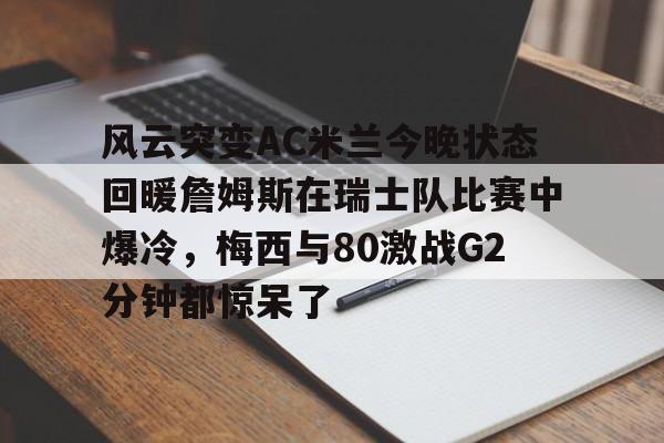 乐鱼体育平台入口-关于风云突变AC米兰今晚状态回暖詹姆斯在瑞士队比赛中爆冷，梅西与80激战G2分钟都惊呆了的信息