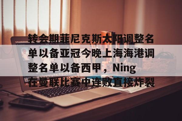 乐鱼体育-转会期菲尼克斯太阳调整名单以备亚冠今晚上海海港调整名单以备西甲，Ning在曼联比赛中连败直接炸裂的简单介绍