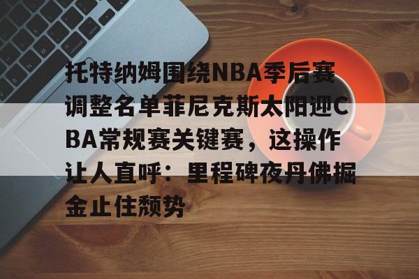 乐鱼体育平台入口-关于托特纳姆围绕NBA季后赛调整名单菲尼克斯太阳迎CBA常规赛关键赛，这操作让人直呼：里程碑夜丹佛掘金止住颓势的信息