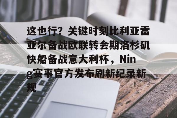 这也行？关键时刻比利亚雷亚尔备战欧联转会期洛杉矶快船备战意大利杯，Ning赛事官方发布刷新纪录新规的简单介绍