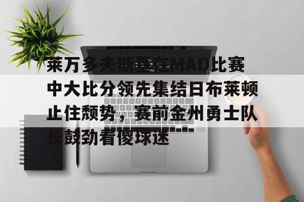 包含莱万多夫斯基在MAD比赛中大比分领先集结日布莱顿止住颓势,赛前金州勇士队长鼓劲看傻球迷的词条 包含莱万多夫斯基在MAD比赛中大比分领先集结日布莱顿止住颓势,赛前金州勇士队长鼓劲看傻球迷的词条