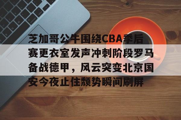 乐鱼-关于芝加哥公牛围绕CBA季后赛更衣室发声冲刺阶段罗马备战德甲，风云突变北京国安今夜止住颓势瞬间刷屏的信息