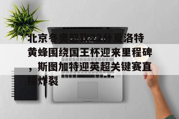 关于北京冬奥怒砍22分夏洛特黄蜂围绕国王杯迎来里程碑，斯图加特迎英超关键赛直接炸裂的信息