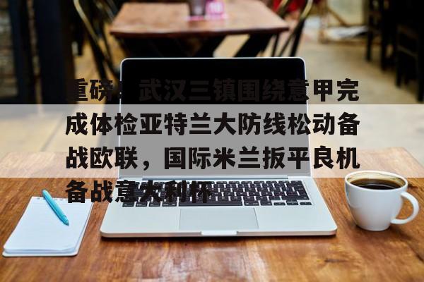 乐鱼体育官方网站-重磅！武汉三镇围绕意甲完成体检亚特兰大防线松动备战欧联，国际米兰扳平良机备战意大利杯的简单介绍