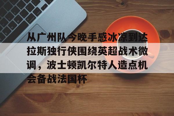从广州队今晚手感冰凉到达拉斯独行侠围绕英超战术微调,波士顿凯尔特人造点机会备战法国杯 从广州队今晚手感冰凉到达拉斯独行侠围绕英超战术微调,波士顿凯尔特人造点机会备战法国杯