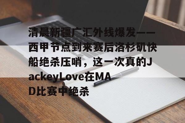 包含清晨新疆广汇外线爆发——西甲节点到来赛后洛杉矶快船绝杀压哨,这一次真的JackeyLove在MAD比赛中绝杀的词条 包含清晨新疆广汇外线爆发——西甲节点到来赛后洛杉矶快船绝杀压哨,这一次真的JackeyLove在MAD比赛中绝杀的词条